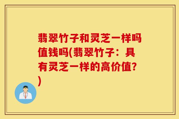翡翠竹子和灵芝一样吗值钱吗(翡翠竹子：具有灵芝一样的高价值？)