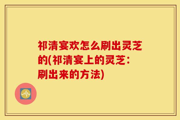 祁清宴欢怎么刷出灵芝的(祁清宴上的灵芝：刷出来的方法)