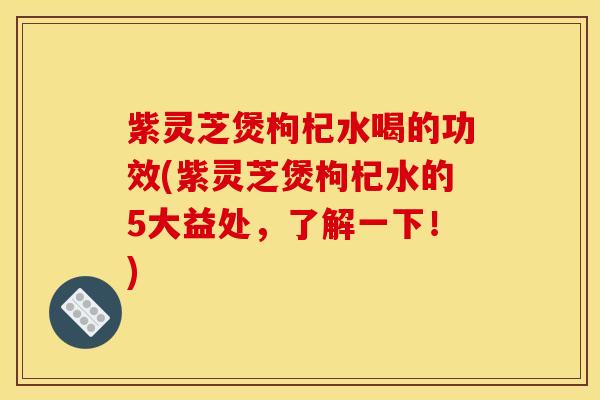 紫灵芝煲枸杞水喝的功效(紫灵芝煲枸杞水的5大益处，了解一下！)
