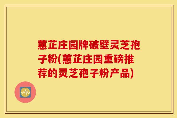 蕙芷庄园牌破壁灵芝孢子粉(蕙芷庄园重磅推荐的灵芝孢子粉产品)