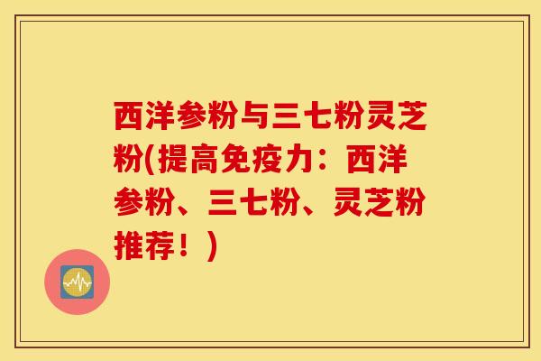 西洋参粉与三七粉灵芝粉(提高免疫力：西洋参粉、三七粉、灵芝粉推荐！)