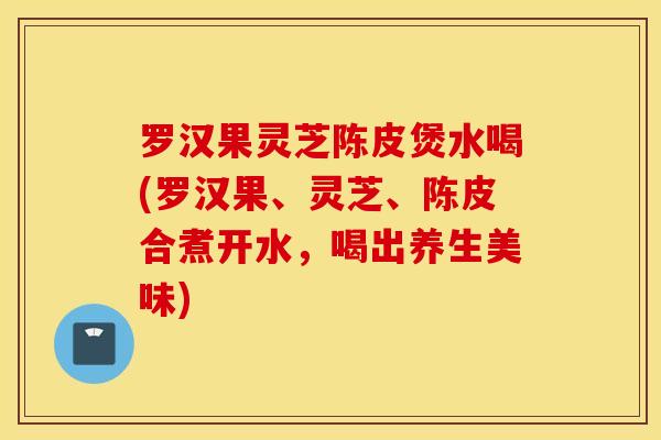 罗汉果灵芝陈皮煲水喝(罗汉果、灵芝、陈皮合煮开水，喝出养生美味)