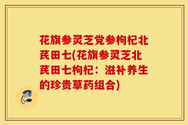 花旗参灵芝党参枸杞北芪田七(花旗参灵芝北芪田七枸杞：滋补养生的珍贵草药组合)