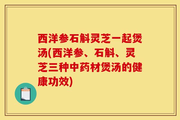 西洋参石斛灵芝一起煲汤(西洋参、石斛、灵芝三种中药材煲汤的健康功效)