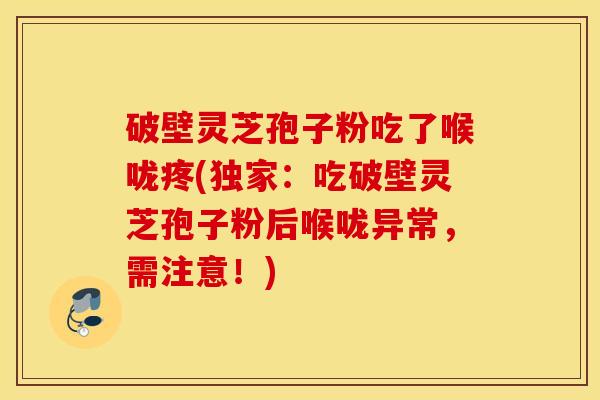 破壁灵芝孢子粉吃了喉咙疼(独家：吃破壁灵芝孢子粉后喉咙异常，需注意！)