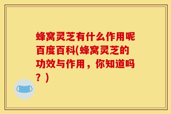 蜂窝灵芝有什么作用呢百度百科(蜂窝灵芝的功效与作用，你知道吗？)