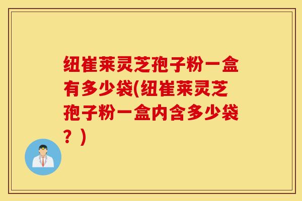 纽崔莱灵芝孢子粉一盒有多少袋(纽崔莱灵芝孢子粉一盒内含多少袋？)