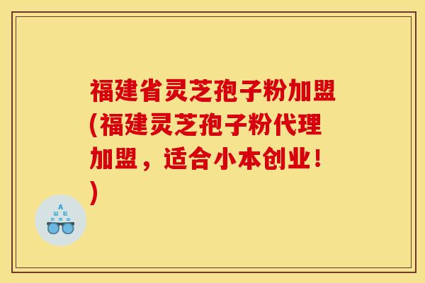 福建省灵芝孢子粉加盟(福建灵芝孢子粉代理加盟，适合小本创业！)