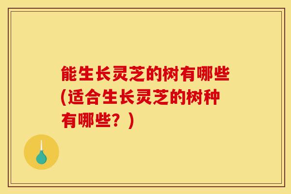 能生长灵芝的树有哪些(适合生长灵芝的树种有哪些？)