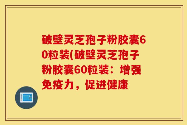 破壁灵芝孢子粉胶囊60粒装(破壁灵芝孢子粉胶囊60粒装：增强免疫力，促进健康