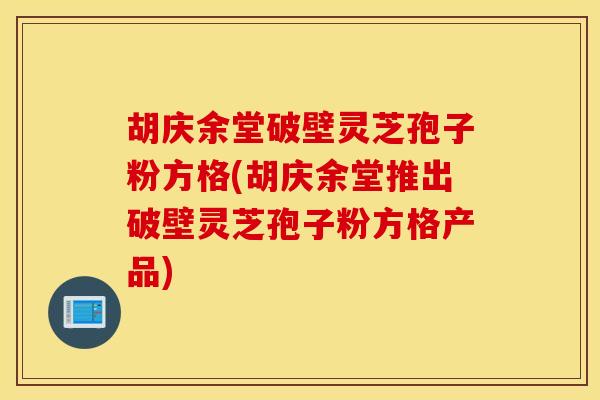 胡庆余堂破壁灵芝孢子粉方格(胡庆余堂推出破壁灵芝孢子粉方格产品)