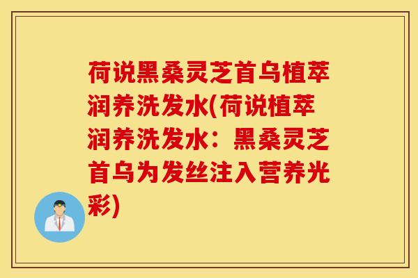 荷说黑桑灵芝首乌植萃润养洗发水(荷说植萃润养洗发水：黑桑灵芝首乌为发丝注入营养光彩)