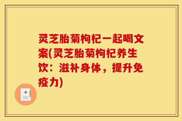 灵芝胎菊枸杞一起喝文案(灵芝胎菊枸杞养生饮：滋补身体，提升免疫力)