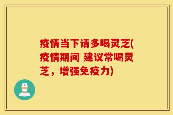 疫情当下请多喝灵芝(疫情期间 建议常喝灵芝，增强免疫力)