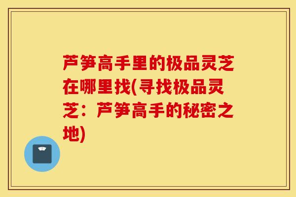 芦笋高手里的极品灵芝在哪里找(寻找极品灵芝：芦笋高手的秘密之地)