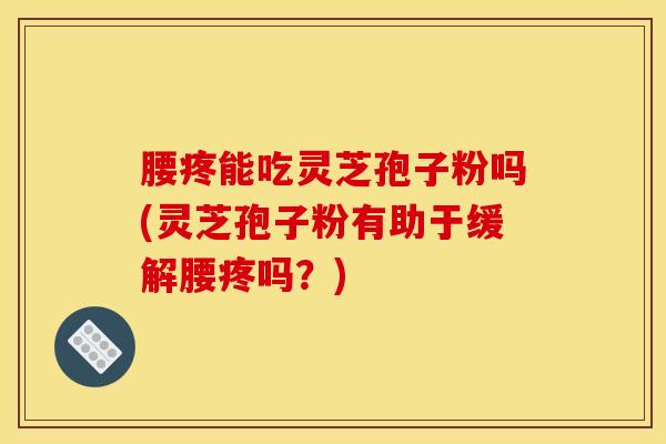 腰疼能吃灵芝孢子粉吗(灵芝孢子粉有助于缓解腰疼吗？)