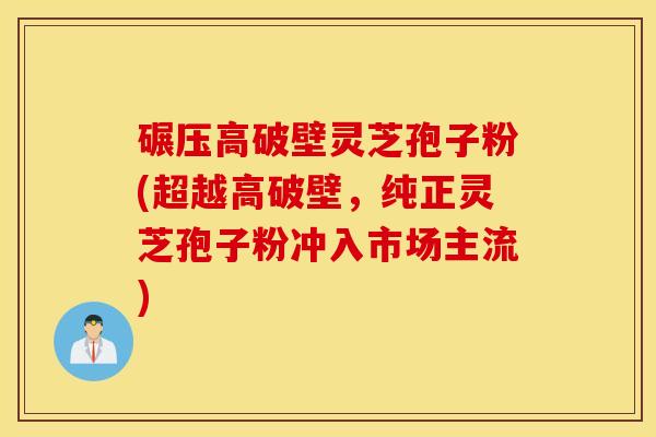 碾压高破壁灵芝孢子粉(超越高破壁，纯正灵芝孢子粉冲入市场主流)
