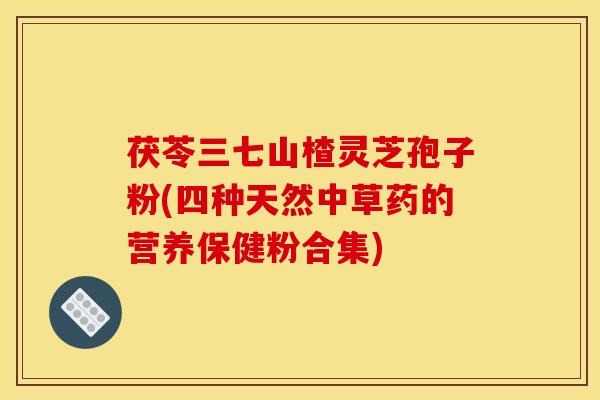 茯苓三七山楂灵芝孢子粉(四种天然中草药的营养保健粉合集)