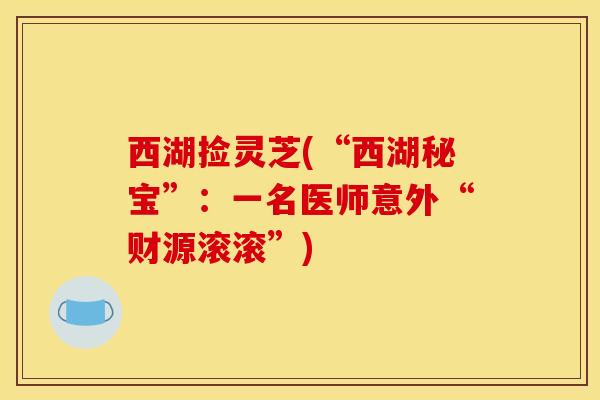 西湖捡灵芝(“西湖秘宝”：一名医师意外“财源滚滚”)