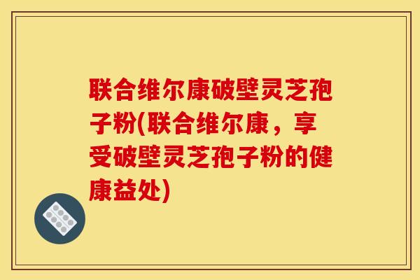 联合维尔康破壁灵芝孢子粉(联合维尔康，享受破壁灵芝孢子粉的健康益处)