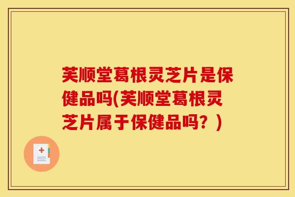 芙顺堂葛根灵芝片是保健品吗(芙顺堂葛根灵芝片属于保健品吗？)