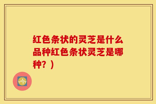 红色条状的灵芝是什么品种红色条状灵芝是哪种？)