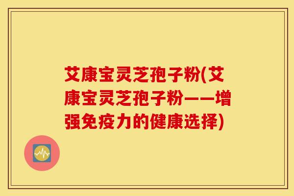 艾康宝灵芝孢子粉(艾康宝灵芝孢子粉——增强免疫力的健康选择)