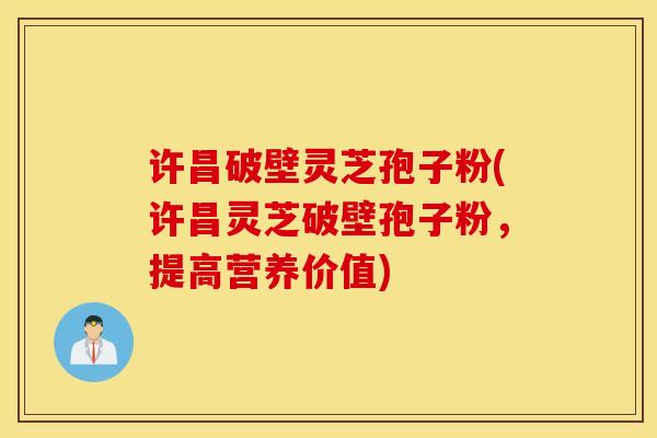 许昌破壁灵芝孢子粉(许昌灵芝破壁孢子粉，提高营养价值)