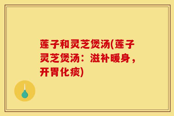 莲子和灵芝煲汤(莲子灵芝煲汤：滋补暖身，开胃化痰)