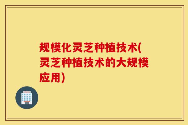 规模化灵芝种植技术(灵芝种植技术的大规模应用)