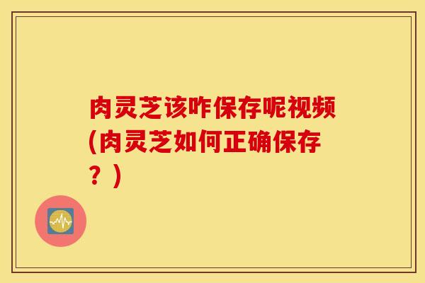 肉灵芝该咋保存呢视频(肉灵芝如何正确保存？)