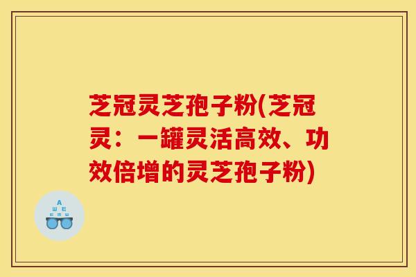 芝冠灵芝孢子粉(芝冠灵：一罐灵活高效、功效倍增的灵芝孢子粉)