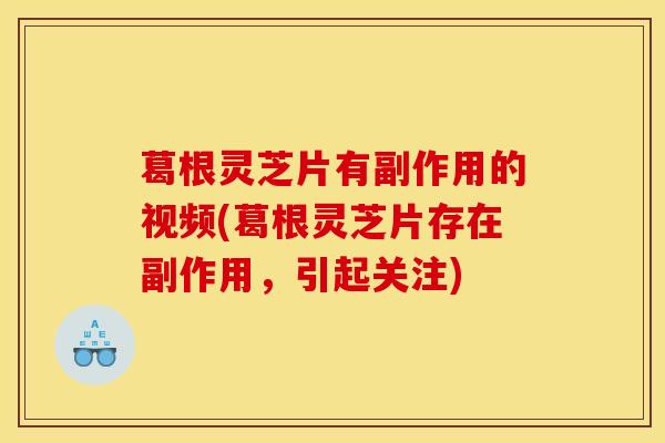葛根灵芝片有副作用的视频(葛根灵芝片存在副作用，引起关注)