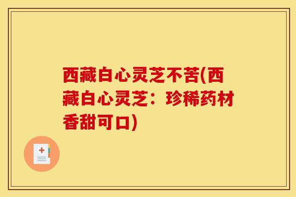 西藏白心灵芝不苦(西藏白心灵芝：珍稀药材香甜可口)