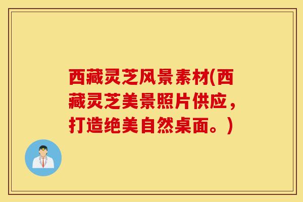 西藏灵芝风景素材(西藏灵芝美景照片供应，打造绝美自然桌面。)