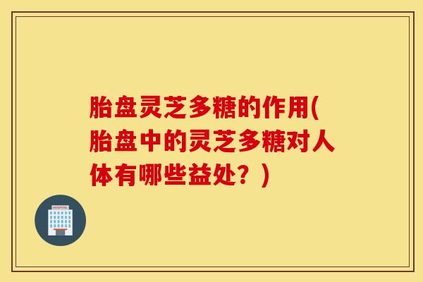 胎盘灵芝多糖的作用(胎盘中的灵芝多糖对人体有哪些益处？)
