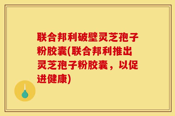 联合邦利破壁灵芝孢子粉胶囊(联合邦利推出灵芝孢子粉胶囊，以促进健康)