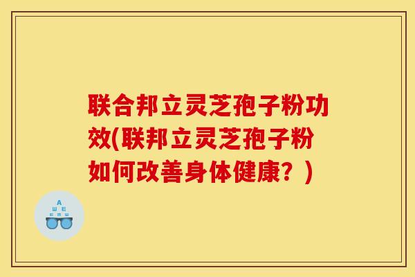 联合邦立灵芝孢子粉功效(联邦立灵芝孢子粉如何改善身体健康？)
