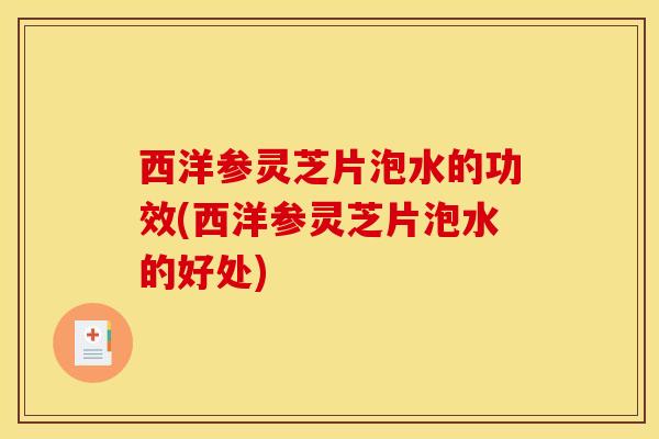 西洋参灵芝片泡水的功效(西洋参灵芝片泡水的好处)