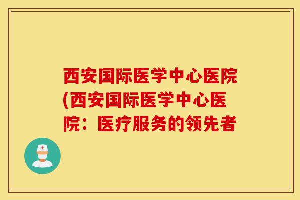 西安国际医学中心医院(西安国际医学中心医院：医疗服务的领先者