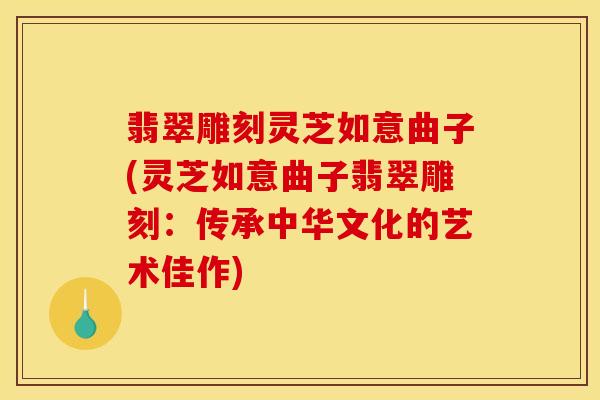 翡翠雕刻灵芝如意曲子(灵芝如意曲子翡翠雕刻：传承中华文化的艺术佳作)