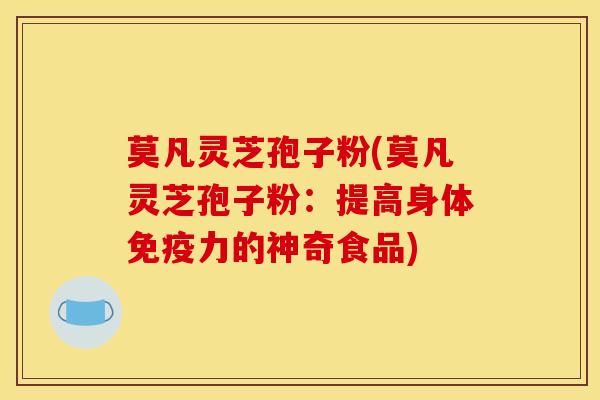 莫凡灵芝孢子粉(莫凡灵芝孢子粉：提高身体免疫力的神奇食品)