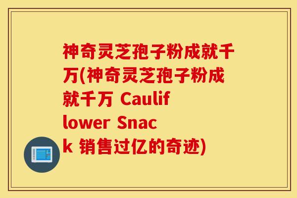 神奇灵芝孢子粉成就千万(神奇灵芝孢子粉成就千万 Cauliflower Snack 销售过亿的奇迹)