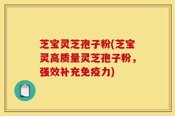 芝宝灵芝孢子粉(芝宝灵高质量灵芝孢子粉，强效补充免疫力)