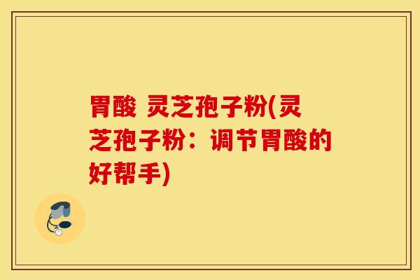 胃酸 灵芝孢子粉(灵芝孢子粉：调节胃酸的好帮手)