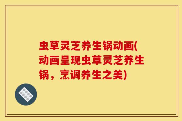 虫草灵芝养生锅动画(动画呈现虫草灵芝养生锅，烹调养生之美)