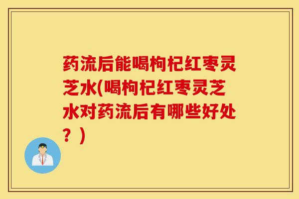 药流后能喝枸杞红枣灵芝水(喝枸杞红枣灵芝水对药流后有哪些好处？)