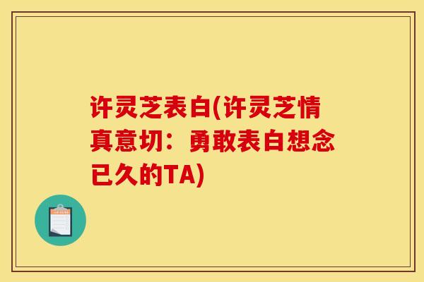 许灵芝表白(许灵芝情真意切：勇敢表白想念已久的TA)