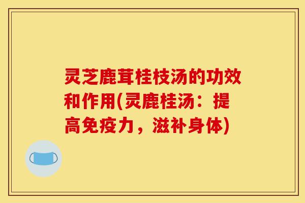 灵芝鹿茸桂枝汤的功效和作用(灵鹿桂汤：提高免疫力，滋补身体)