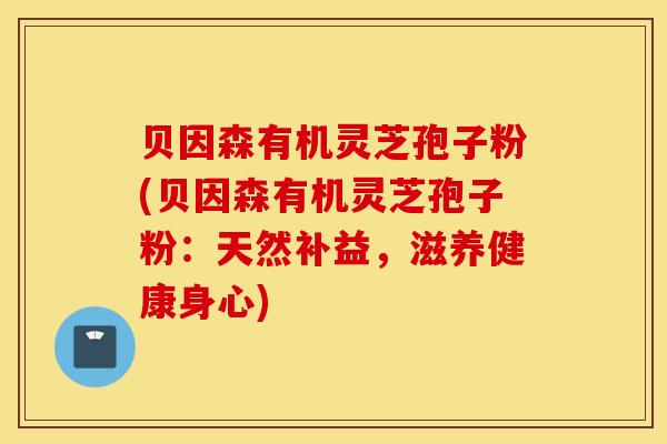 贝因森有机灵芝孢子粉(贝因森有机灵芝孢子粉：天然补益，滋养健康身心)